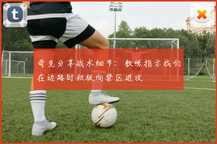 奇克分享战术细节：教练指示我们在边路时积极向禁区进攻