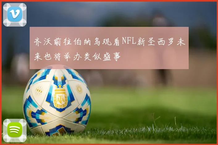 齐沃前往伯纳乌观看NFL新圣西罗未来也将举办类似盛事