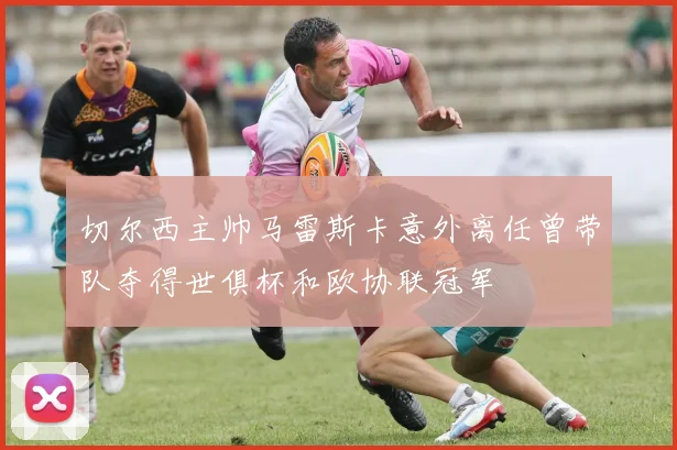 切尔西主帅马雷斯卡意外离任曾带队夺得世俱杯和欧协联冠军