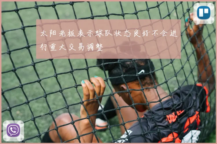 太阳老板表示球队状态良好不会进行重大交易调整