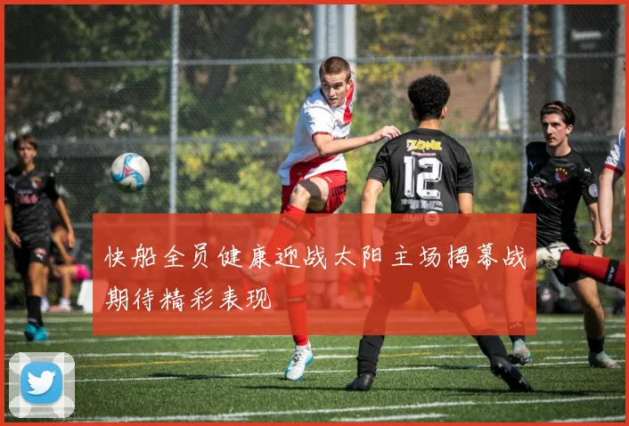 快船全员健康迎战太阳主场揭幕战期待精彩表现