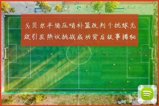 戈贝尔半场压哨补篮改判干扰球无效引发热议挑战成功背后故事揭秘