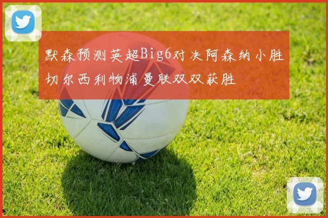 默森预测英超Big6对决阿森纳小胜切尔西利物浦曼联双双获胜