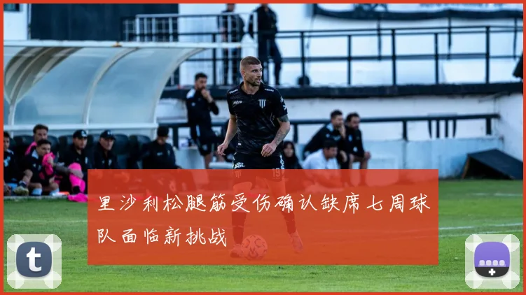 里沙利松腿筋受伤确认缺席七周球队面临新挑战