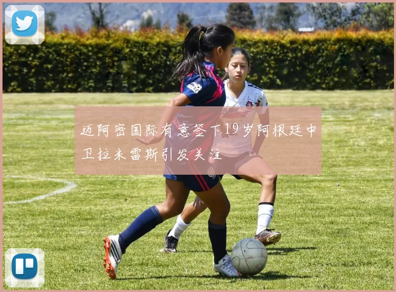 迈阿密国际有意签下19岁阿根廷中卫拉米雷斯引发关注
