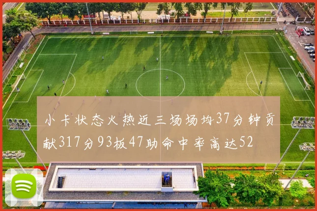 小卡状态火热近三场场均37分钟贡献317分93板47助命中率高达52