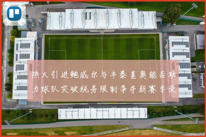 热火引进鲍威尔与丰泰基奥能否助力球队突破税务限制争夺新赛季荣誉