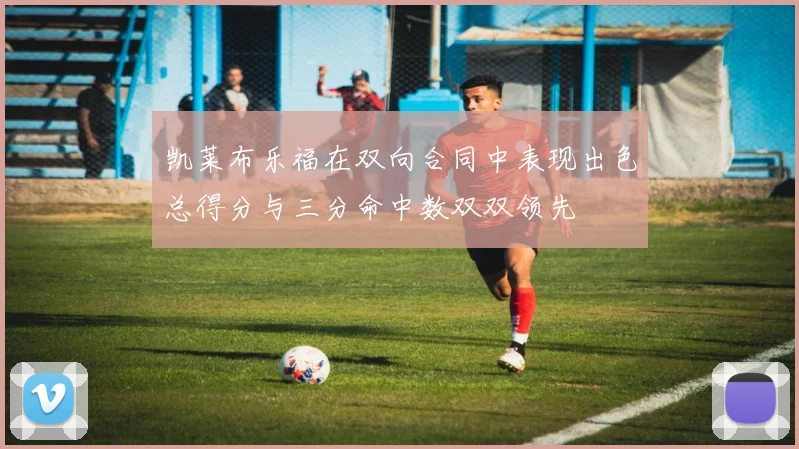凯莱布乐福在双向合同中表现出色总得分与三分命中数双双领先