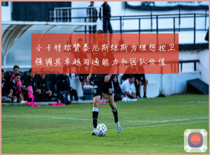 小卡特称赞泰厄斯琼斯为理想控卫强调其卓越沟通能力和团队价值
