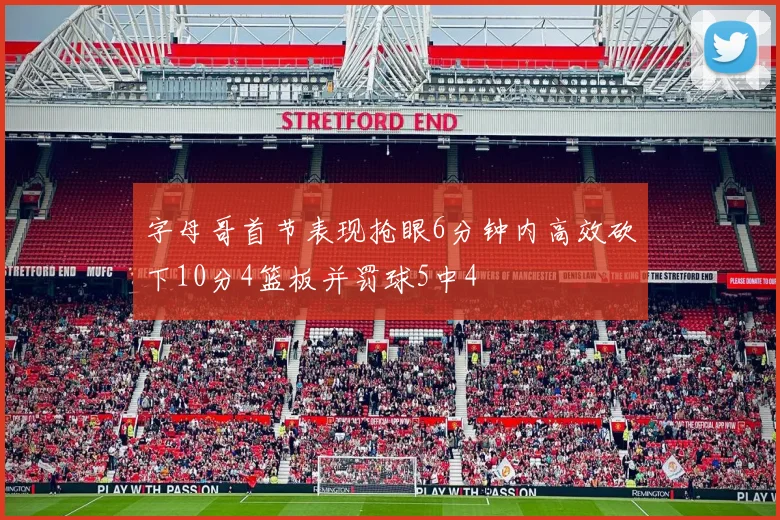 字母哥首节表现抢眼6分钟内高效砍下10分4篮板并罚球5中4