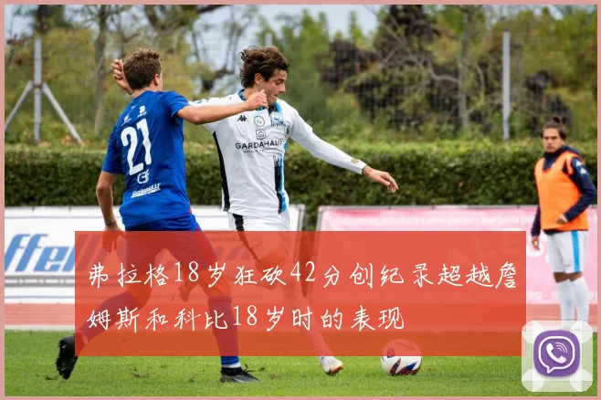 弗拉格18岁狂砍42分创纪录超越詹姆斯和科比18岁时的表现