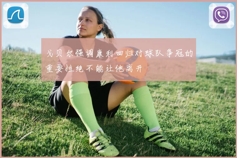 戈贝尔强调康利回归对球队争冠的重要性绝不能让他离开