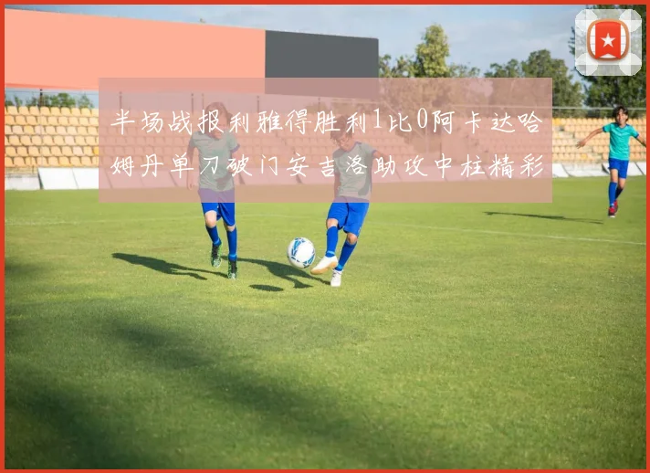 半场战报利雅得胜利1比0阿卡达哈姆丹单刀破门安吉洛助攻中柱精彩瞬间