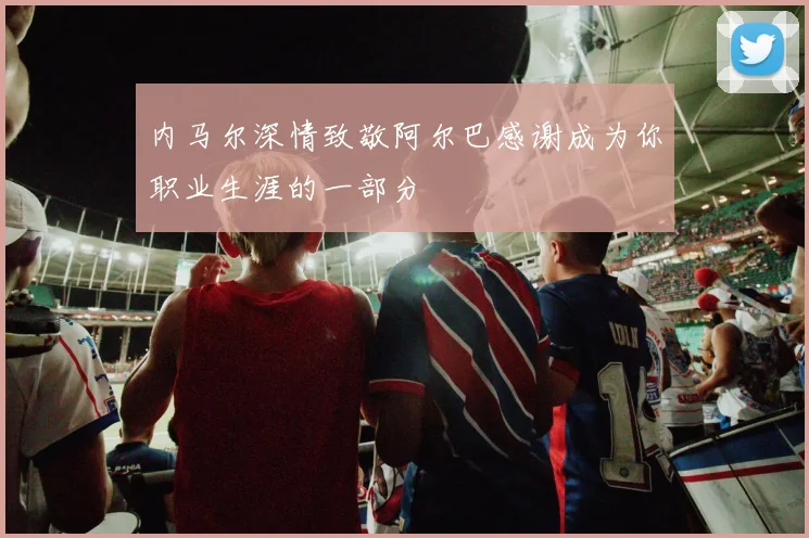 内马尔深情致敬阿尔巴感谢成为你职业生涯的一部分