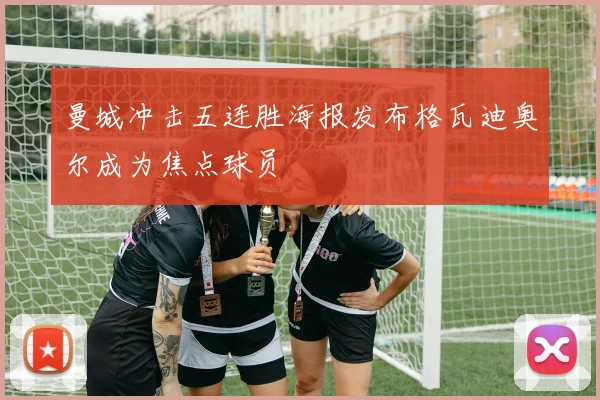 曼城冲击五连胜海报发布格瓦迪奥尔成为焦点球员