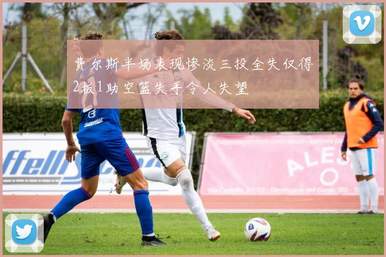 费尔斯半场表现惨淡三投全失仅得2板1助空篮失手令人失望
