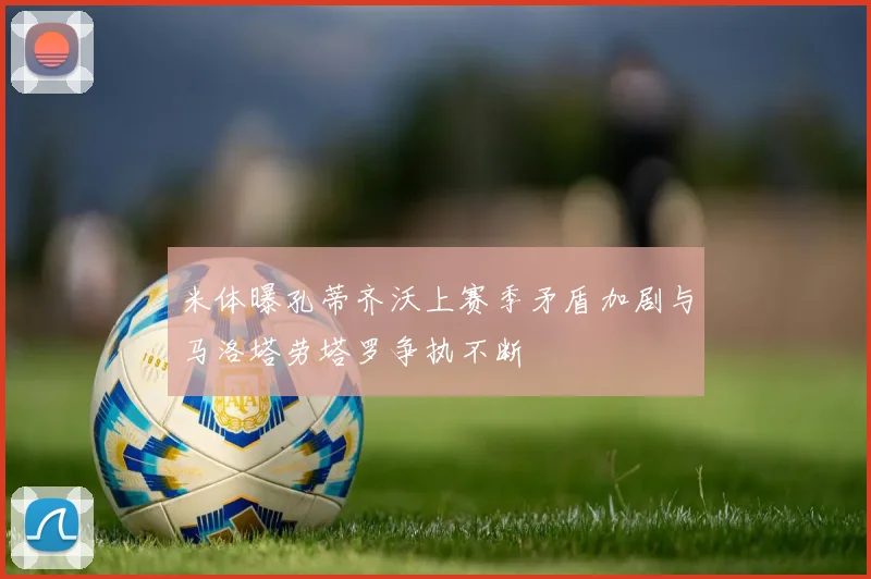 米体曝孔蒂齐沃上赛季矛盾加剧与马洛塔劳塔罗争执不断