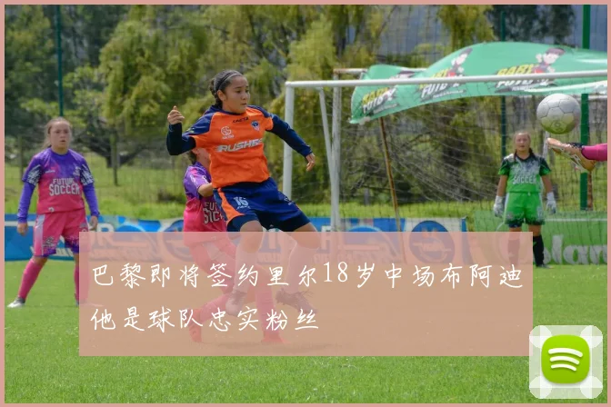巴黎即将签约里尔18岁中场布阿迪他是球队忠实粉丝