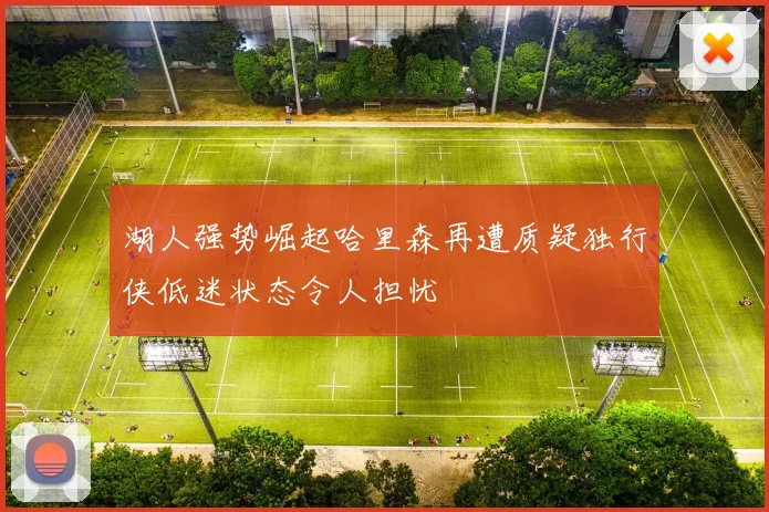 湖人强势崛起哈里森再遭质疑独行侠低迷状态令人担忧