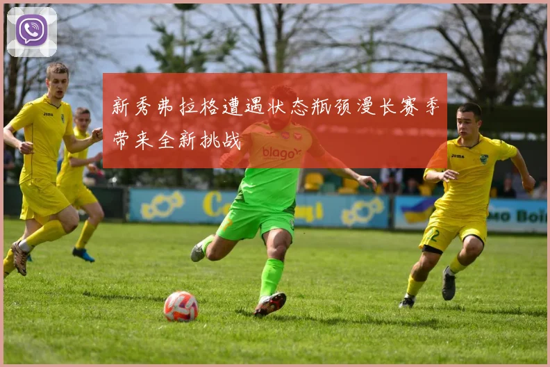 新秀弗拉格遭遇状态瓶颈漫长赛季带来全新挑战