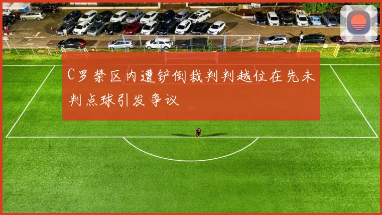 C罗禁区内遭铲倒裁判判越位在先未判点球引发争议