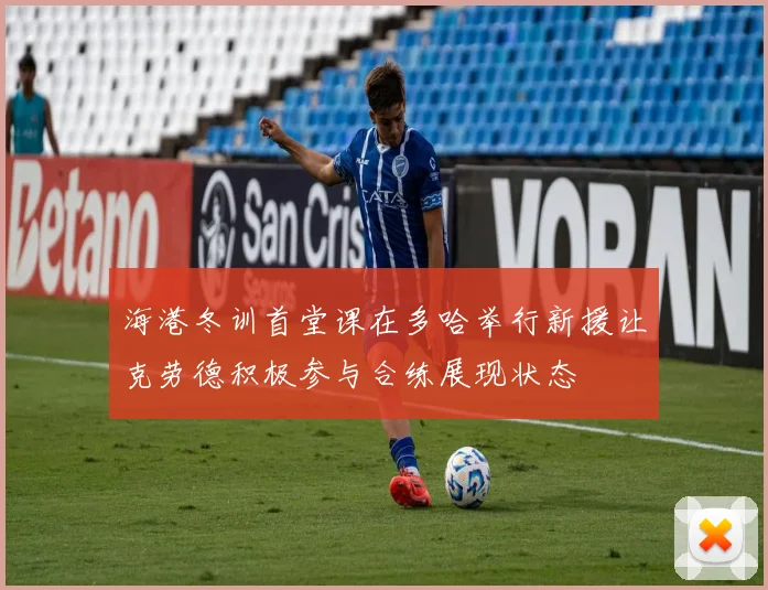 海港冬训首堂课在多哈举行新援让克劳德积极参与合练展现状态