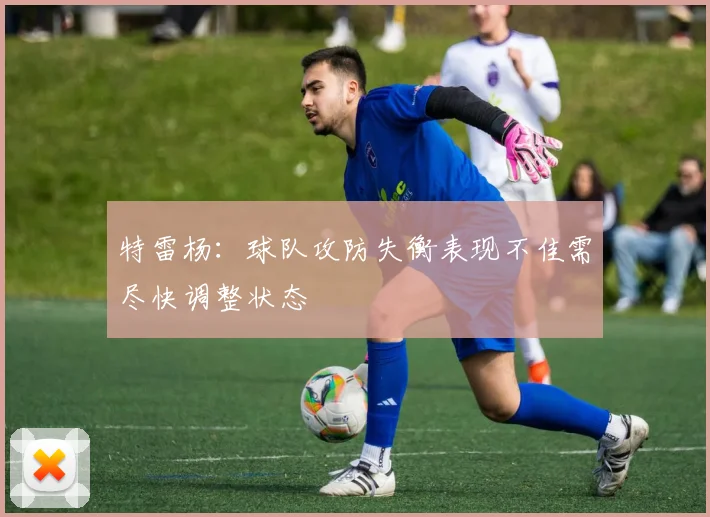 特雷杨：球队攻防失衡表现不佳需尽快调整状态