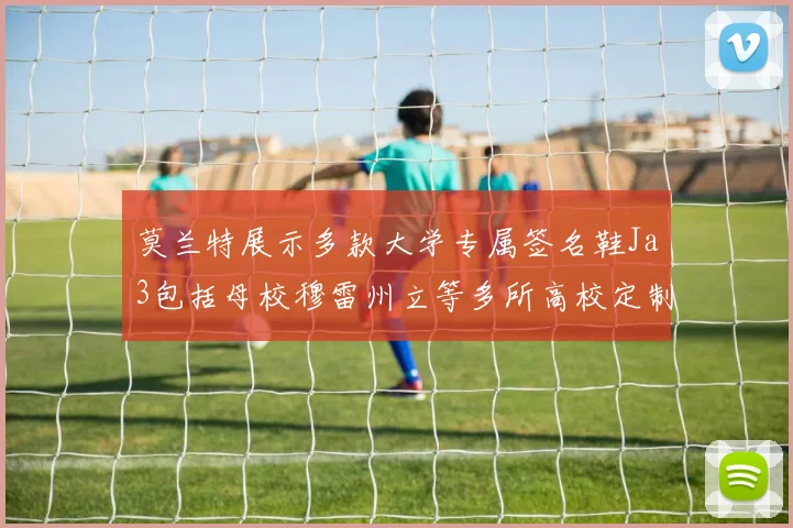莫兰特展示多款大学专属签名鞋Ja3包括母校穆雷州立等多所高校定制款