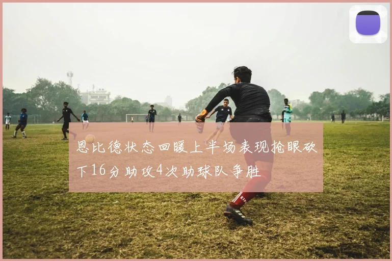恩比德状态回暖上半场表现抢眼砍下16分助攻4次助球队争胜