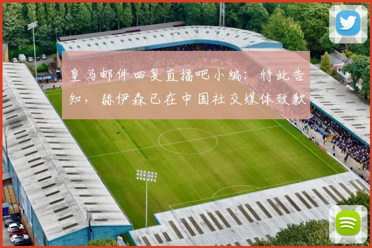 皇马邮件回复直播吧小编：特此告知，赫伊森已在中国社交媒体致歉