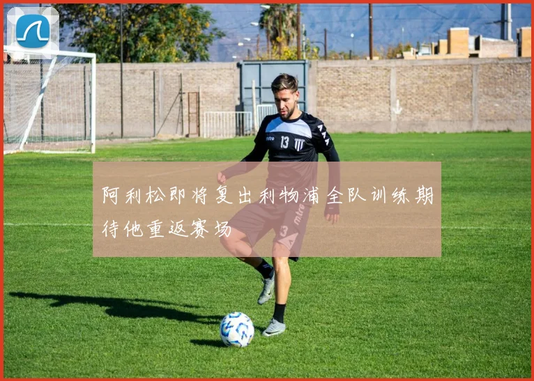 阿利松即将复出利物浦全队训练期待他重返赛场