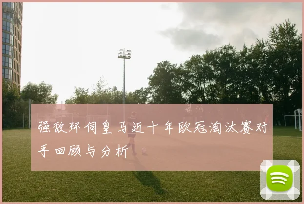 强敌环伺皇马近十年欧冠淘汰赛对手回顾与分析