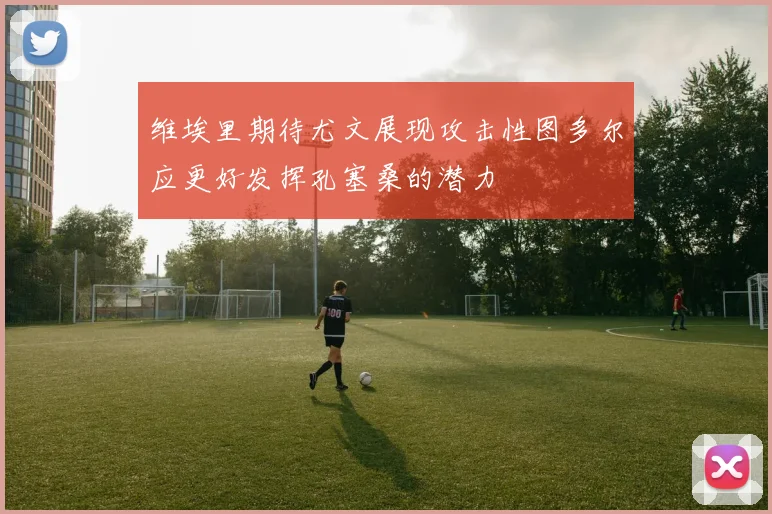 维埃里期待尤文展现攻击性图多尔应更好发挥孔塞桑的潜力