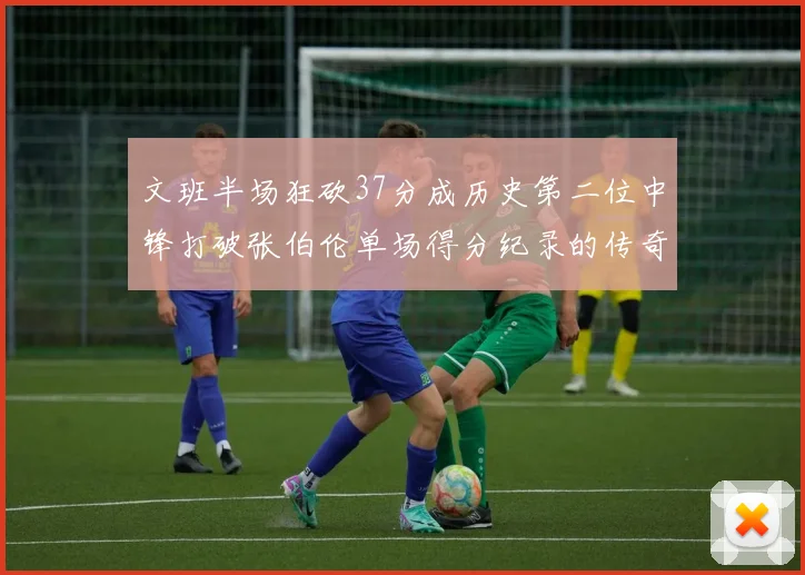 文班半场狂砍37分成历史第二位中锋打破张伯伦单场得分纪录的传奇时刻