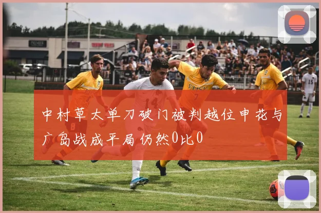 中村草太单刀破门被判越位申花与广岛战成平局仍然0比0