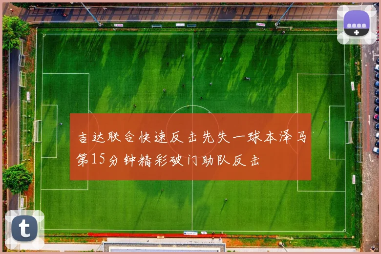 吉达联合快速反击先失一球本泽马第15分钟精彩破门助队反击