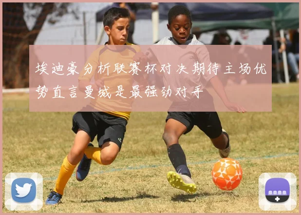 埃迪豪分析联赛杯对决期待主场优势直言曼城是最强劲对手