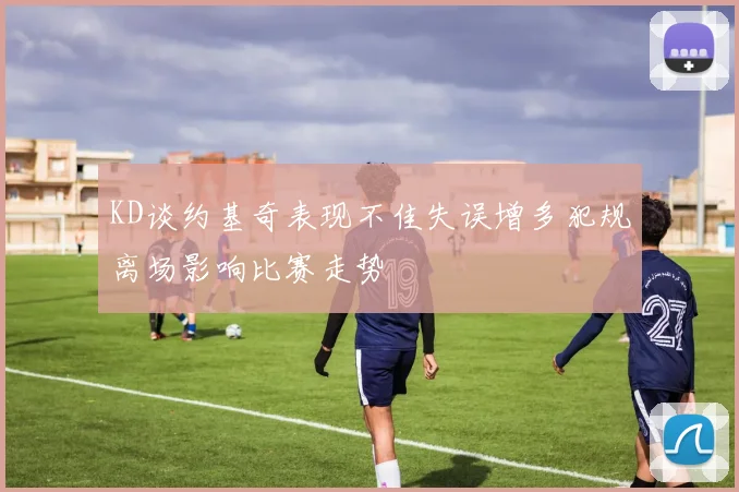 KD谈约基奇表现不佳失误增多犯规离场影响比赛走势
