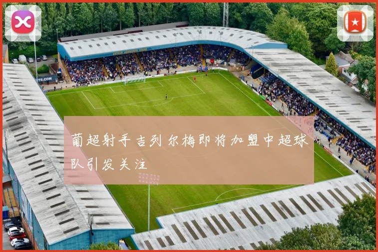 葡超射手吉列尔梅即将加盟中超球队引发关注