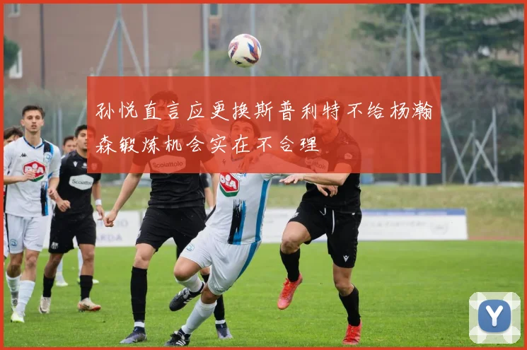 孙悦直言应更换斯普利特不给杨瀚森锻炼机会实在不合理